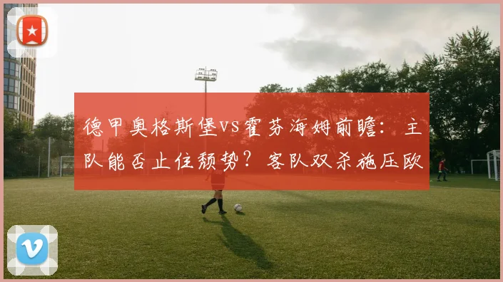 德甲奥格斯堡vs霍芬海姆前瞻:主队能否止住颓势?客队双杀施压欧冠区