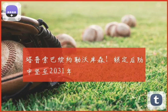 塔普索巴续约勒沃库森！锁定后防中坚至2031年