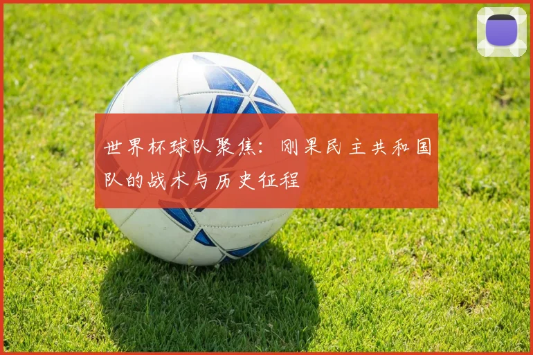 世界杯球队聚焦：刚果民主共和国队的战术与历史征程