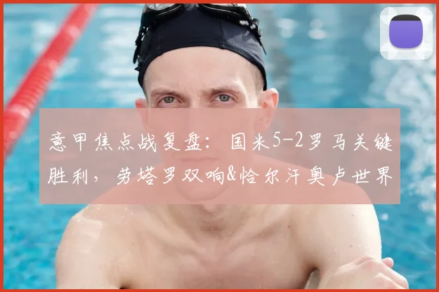 意甲焦点战复盘：国米5-2罗马关键胜利，劳塔罗双响&恰尔汗奥卢世界波战术解析