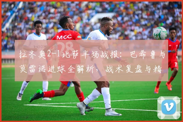 拉齐奥2-1比萨半场战报：巴希鲁与莫雷诺进球全解析，战术复盘与精彩集锦