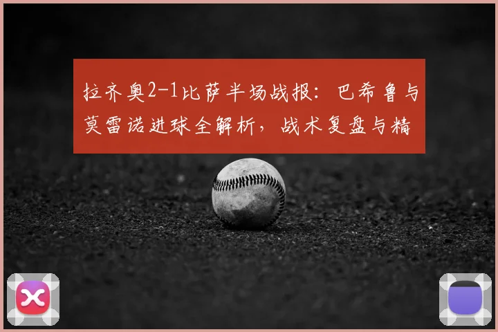 拉齐奥2-1比萨半场战报：巴希鲁与莫雷诺进球全解析，战术复盘与精彩集锦