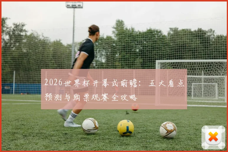 2026世界杯开幕式前瞻：五大看点预测与购票观赛全攻略