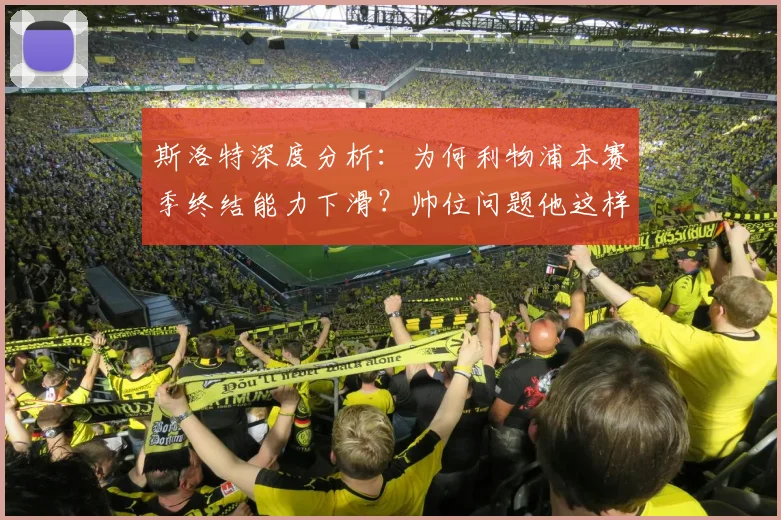 斯洛特深度分析：为何利物浦本赛季终结能力下滑？帅位问题他这样回应