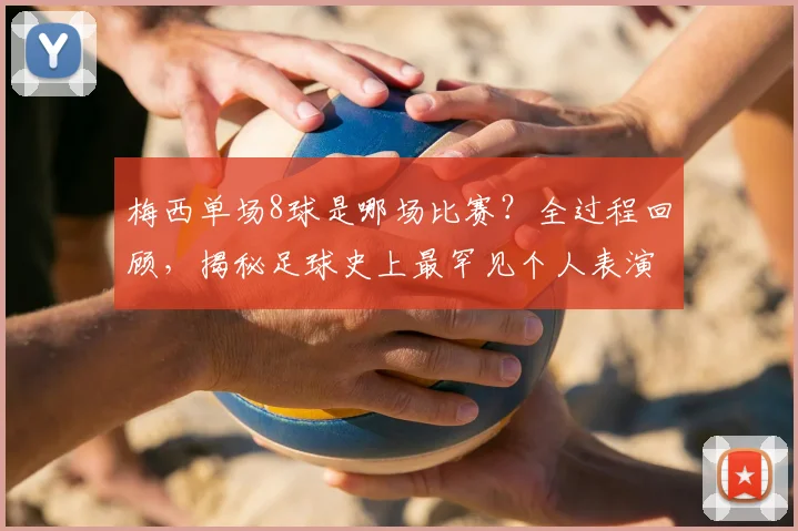 梅西单场8球是哪场比赛？全过程回顾，揭秘足球史上最罕见个人表演之一