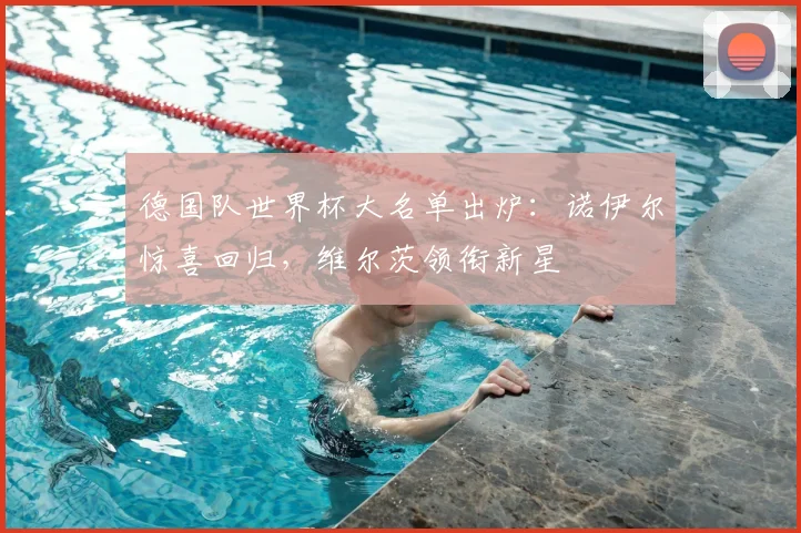 德国队世界杯大名单出炉：诺伊尔惊喜回归，维尔茨领衔新星
