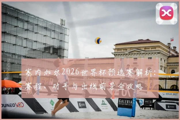 塞内加尔2026世界杯预选赛解析：赛程、对手与出线前景全攻略
