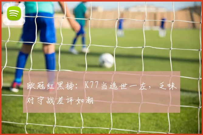 欧冠红黑榜：K77当选世一左，乏味对守战差评如潮