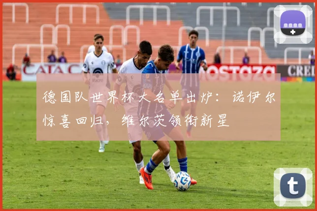 德国队世界杯大名单出炉：诺伊尔惊喜回归，维尔茨领衔新星