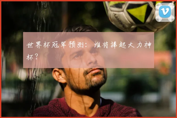 世界杯冠军预测：谁将捧起大力神杯？