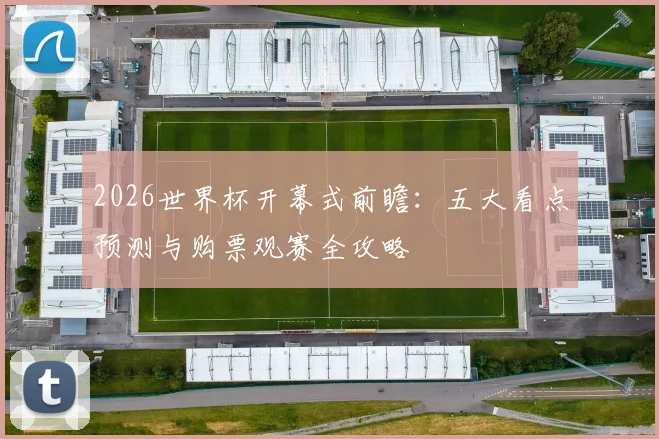 2026世界杯开幕式前瞻：五大看点预测与购票观赛全攻略