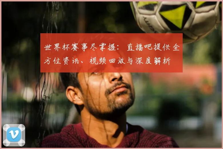 世界杯赛事尽掌握：直播吧提供全方位资讯、视频回放与深度解析