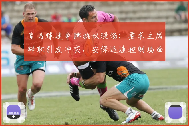 皇马球迷举牌抗议现场：要求主席辞职引发冲突，安保迅速控制场面细节曝光