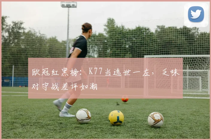 欧冠红黑榜:K77当选世一左,乏味对守战差评如潮