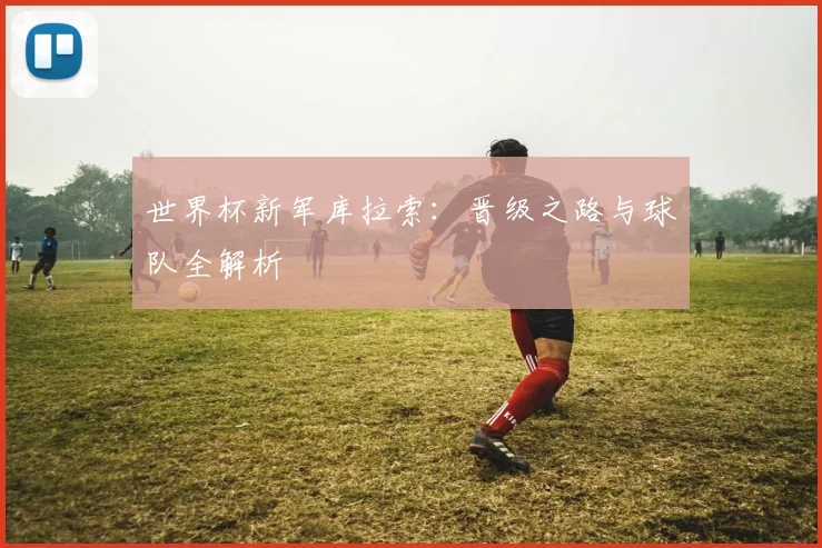 世界杯新军库拉索：晋级之路与球队全解析