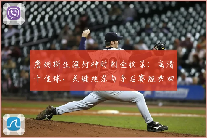 詹姆斯生涯封神时刻全收录:高清十佳球、关键绝杀与季后赛经典回顾